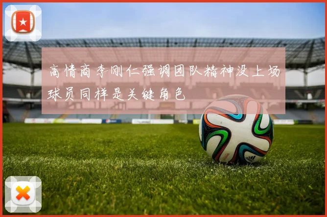 高情商李刚仁强调团队精神没上场球员同样是关键角色