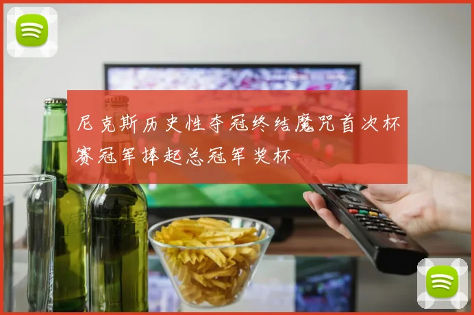 尼克斯历史性夺冠终结魔咒首次杯赛冠军捧起总冠军奖杯