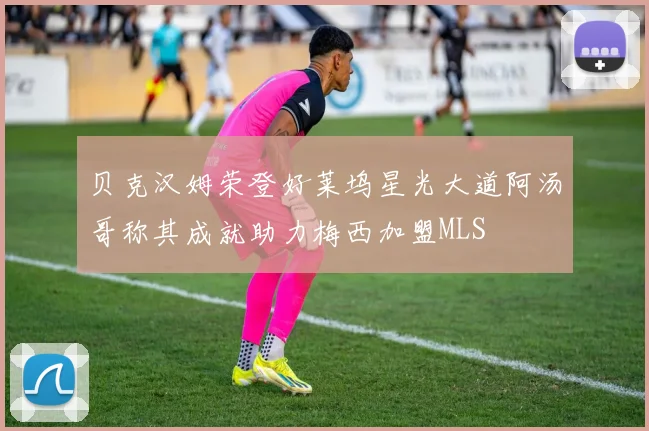 贝克汉姆荣登好莱坞星光大道阿汤哥称其成就助力梅西加盟MLS