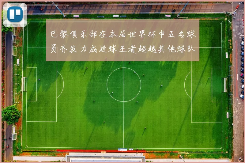 巴黎俱乐部在本届世界杯中五名球员齐发力成进球王者超越其他球队