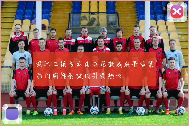 武汉三镇与云南玉昆激战成平黄紫昌门前捅射破门引发热议