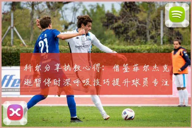 科尔分享执教心得：借鉴菲尔杰克逊暂停时深呼吸技巧提升球员专注力