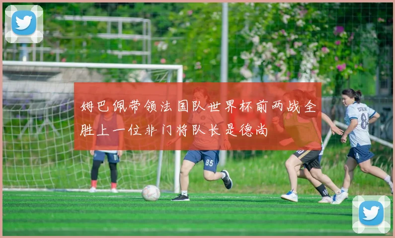 姆巴佩带领法国队世界杯前两战全胜上一位非门将队长是德尚