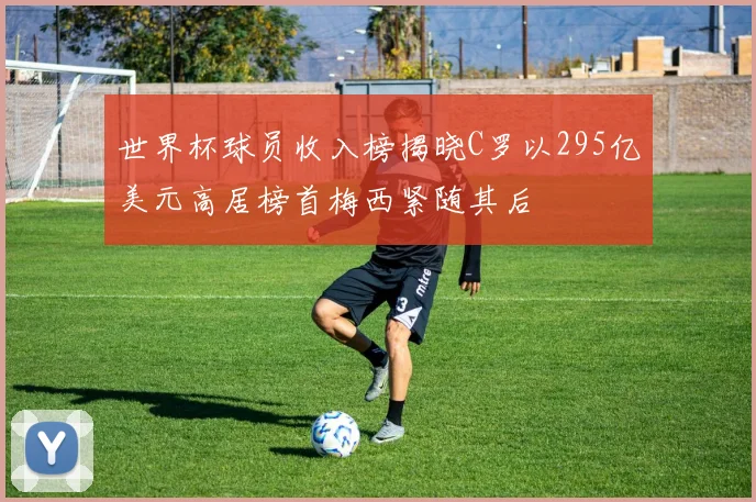 世界杯球员收入榜揭晓C罗以295亿美元高居榜首梅西紧随其后