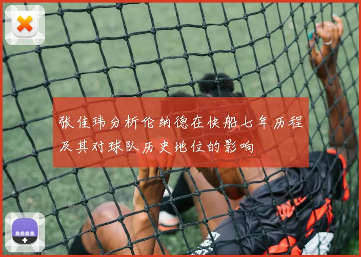 张佳玮分析伦纳德在快船七年历程及其对球队历史地位的影响