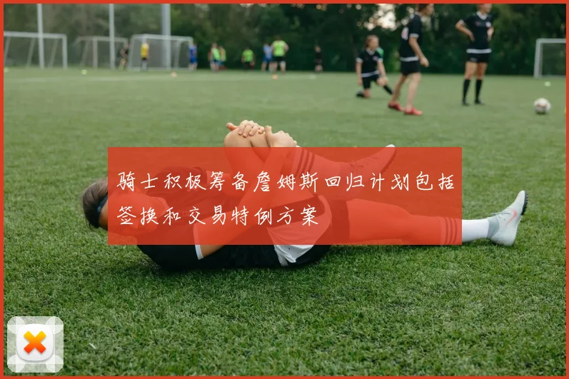 骑士积极筹备詹姆斯回归计划包括签换和交易特例方案
