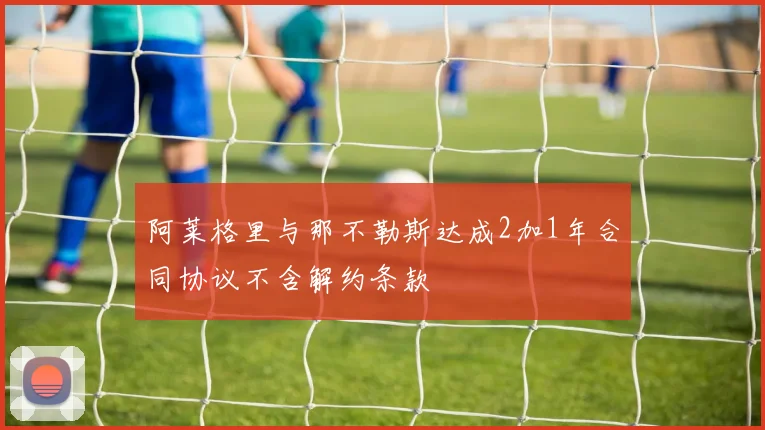 阿莱格里与那不勒斯达成2加1年合同协议不含解约条款