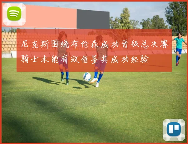 尼克斯围绕布伦森成功晋级总决赛骑士未能有效借鉴其成功经验