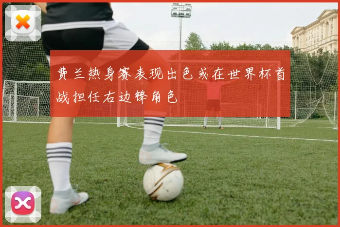 费兰热身赛表现出色或在世界杯首战担任右边锋角色